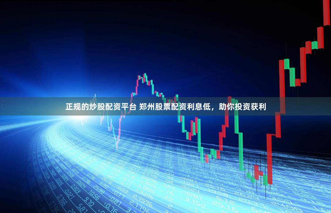 正规的炒股配资平台 郑州股票配资利息低，助你投资获利