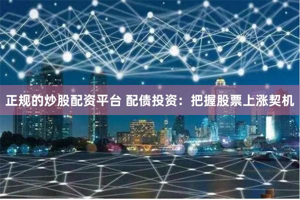 正规的炒股配资平台 配债投资：把握股票上涨契机