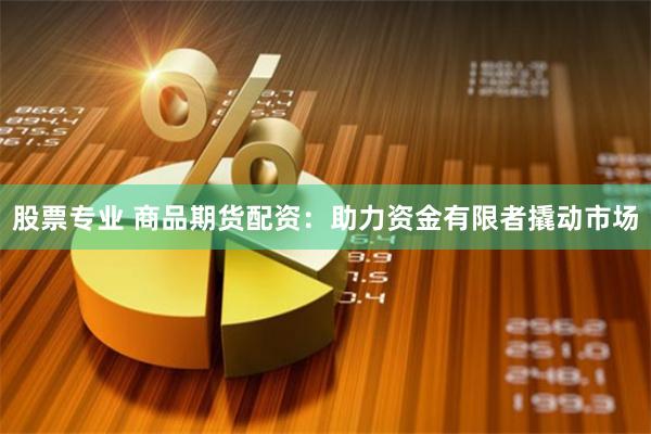 股票专业 商品期货配资：助力资金有限者撬动市场