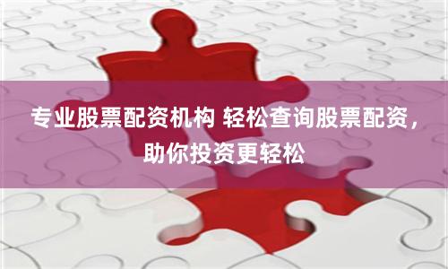 专业股票配资机构 轻松查询股票配资，助你投资更轻松