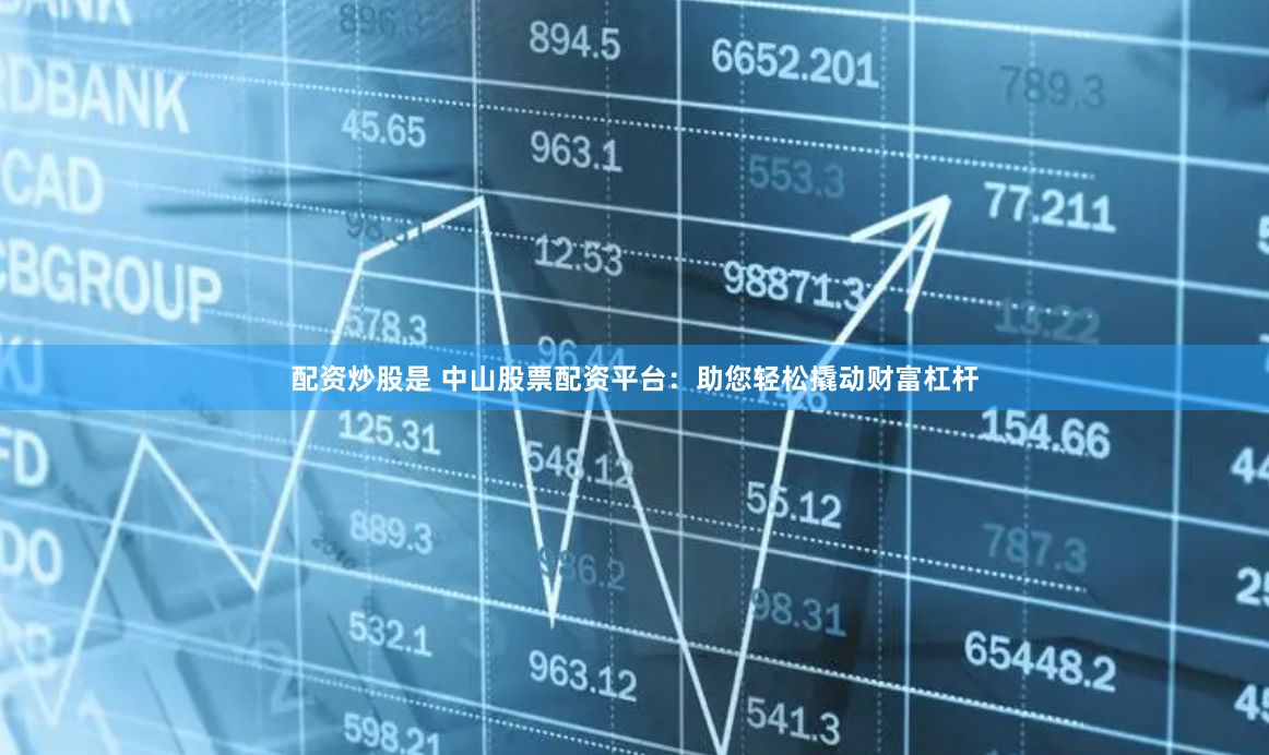 配资炒股是 中山股票配资平台：助您轻松撬动财富杠杆