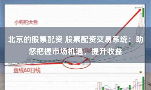 北京的股票配资 股票配资交易系统：助您把握市场机遇，提升收益