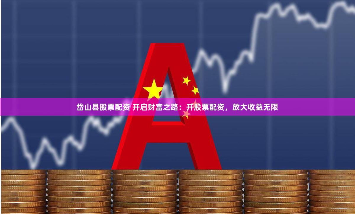 岱山县股票配资 开启财富之路：开股票配资，放大收益无限
