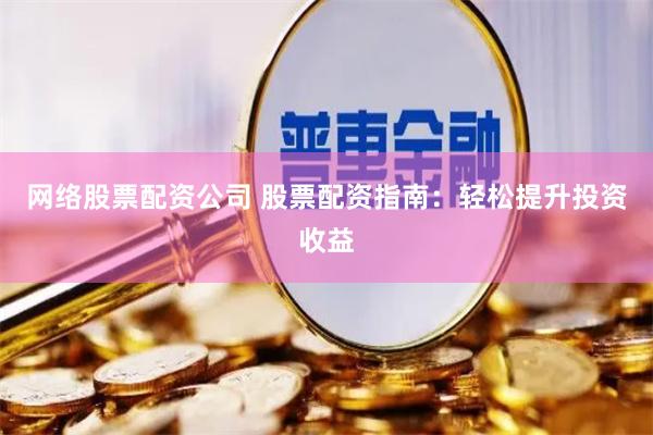 网络股票配资公司 股票配资指南：轻松提升投资收益