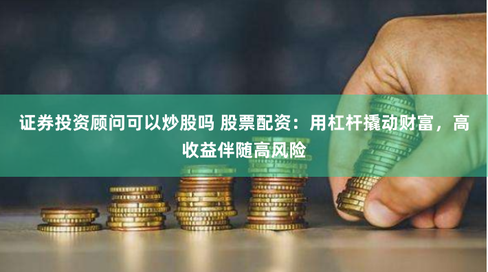 证券投资顾问可以炒股吗 股票配资：用杠杆撬动财富，高收益伴随高风险