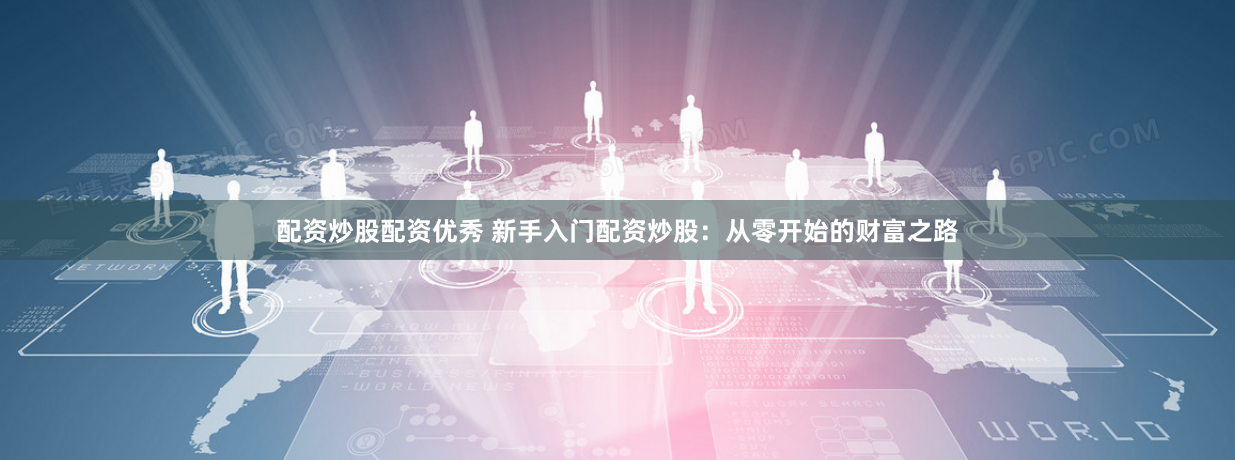 配资炒股配资优秀 新手入门配资炒股：从零开始的财富之路