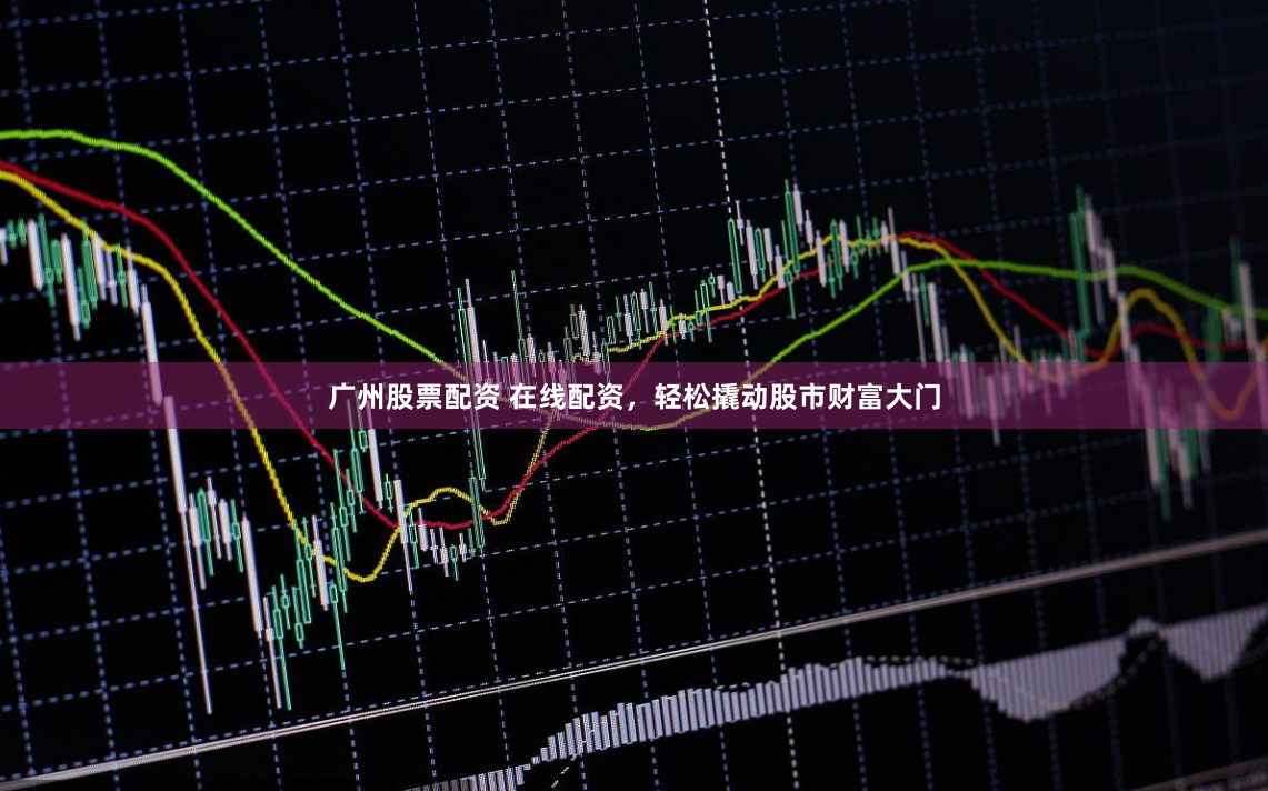 广州股票配资 在线配资，轻松撬动股市财富大门