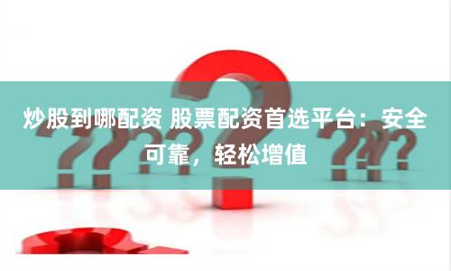 炒股到哪配资 股票配资首选平台：安全可靠，轻松增值