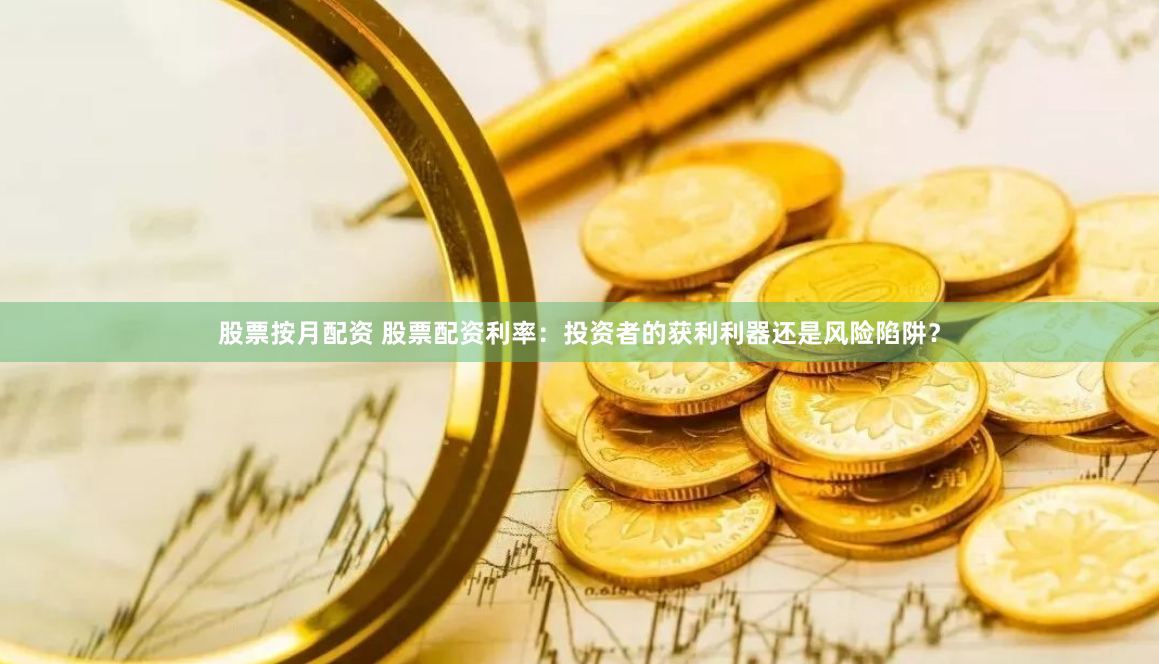 股票按月配资 股票配资利率：投资者的获利利器还是风险陷阱？