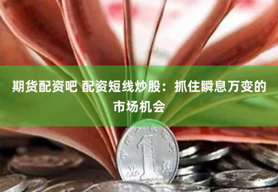 期货配资吧 配资短线炒股：抓住瞬息万变的市场机会