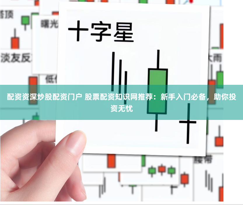 配资资深炒股配资门户 股票配资知识网推荐：新手入门必备，助你投资无忧