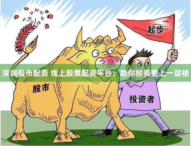 深圳股市配资 线上股票配资平台：助你投资更上一层楼