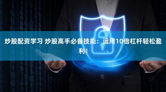 炒股配资学习 炒股高手必备技能：运用10倍杠杆轻松盈利！