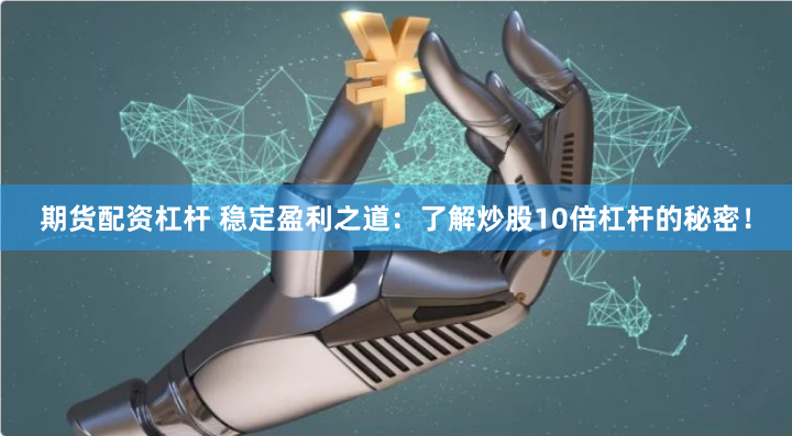 期货配资杠杆 稳定盈利之道：了解炒股10倍杠杆的秘密！