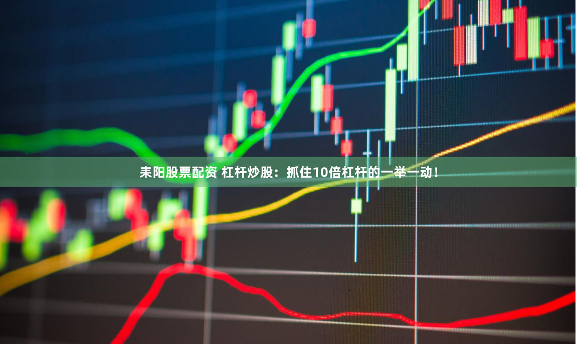 耒阳股票配资 杠杆炒股：抓住10倍杠杆的一举一动！