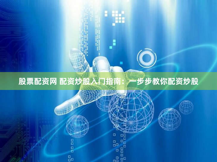 股票配资网 配资炒股入门指南：一步步教你配资炒股