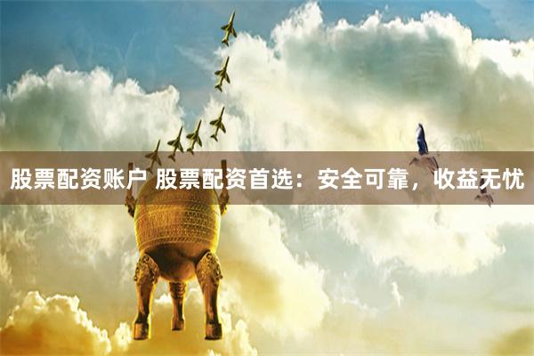 股票配资账户 股票配资首选：安全可靠，收益无忧