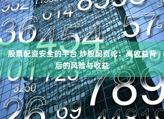 股票配资安全的平台 炒股配资论：高收益背后的风险与收益