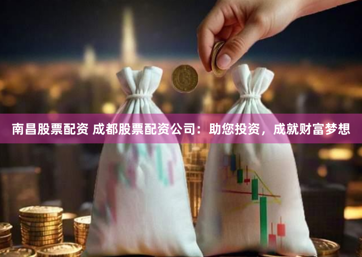 南昌股票配资 成都股票配资公司：助您投资，成就财富梦想