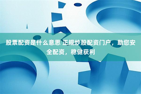 股票配资是什么意思 正规炒股配资门户，助您安全配资，稳健获利