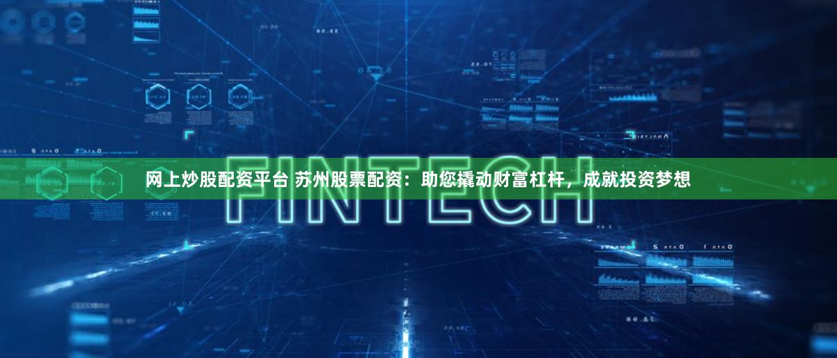 网上炒股配资平台 苏州股票配资：助您撬动财富杠杆，成就投资梦想