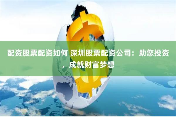 配资股票配资如何 深圳股票配资公司：助您投资，成就财富梦想