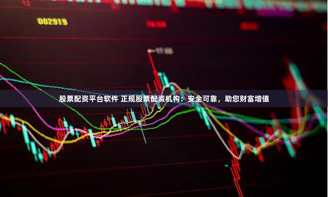 股票配资平台软件 正规股票配资机构：安全可靠，助您财富增值