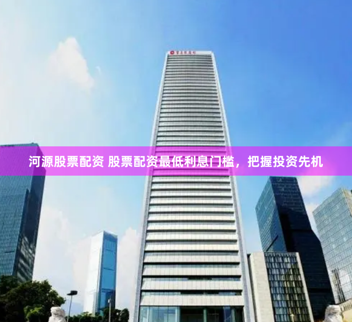 河源股票配资 股票配资最低利息门槛，把握投资先机