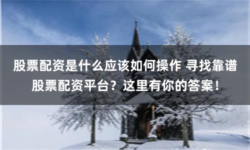 股票配资是什么应该如何操作 寻找靠谱股票配资平台？这里有你的答案！