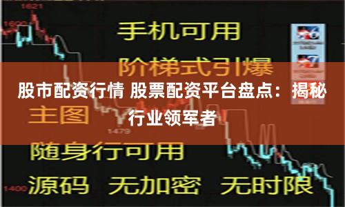 股市配资行情 股票配资平台盘点：揭秘行业领军者