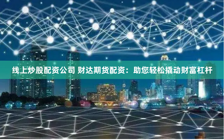 线上炒股配资公司 财达期货配资：助您轻松撬动财富杠杆