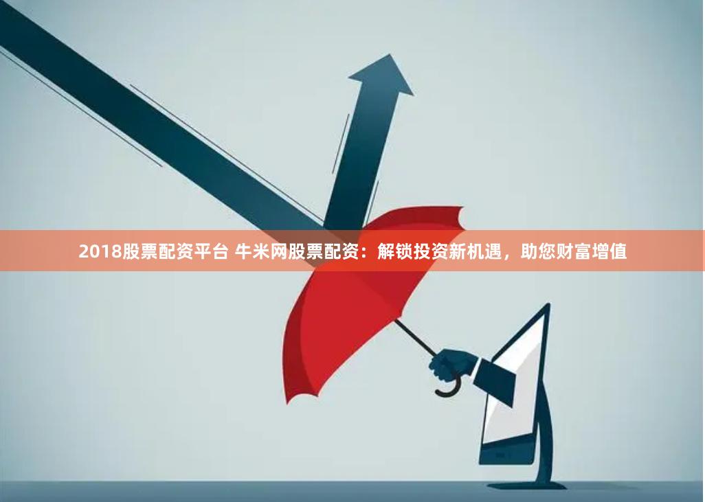 2018股票配资平台 牛米网股票配资：解锁投资新机遇，助您财富增值