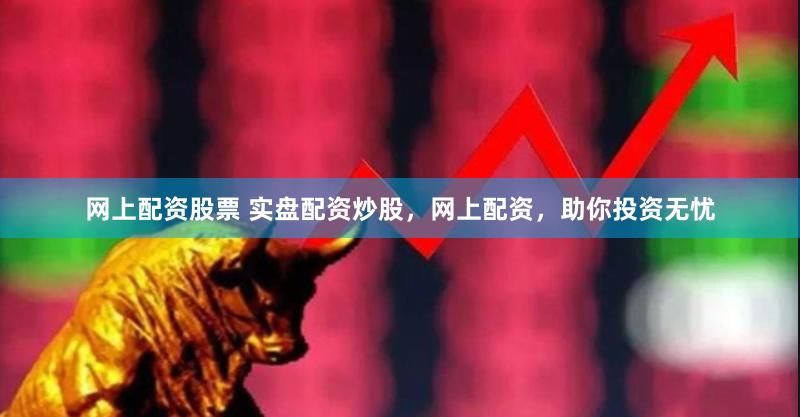 网上配资股票 实盘配资炒股，网上配资，助你投资无忧