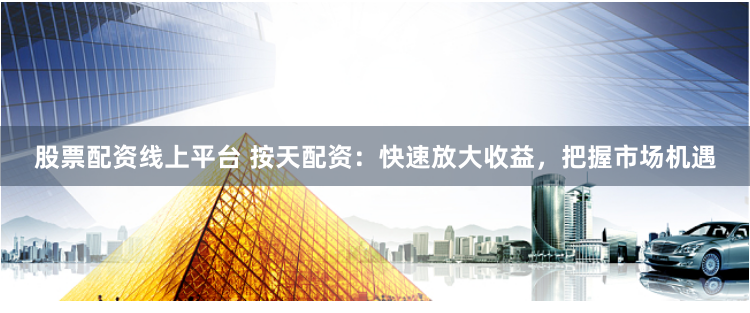 股票配资线上平台 按天配资：快速放大收益，把握市场机遇