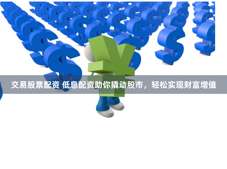 交易股票配资 低息配资助你撬动股市，轻松实现财富增值