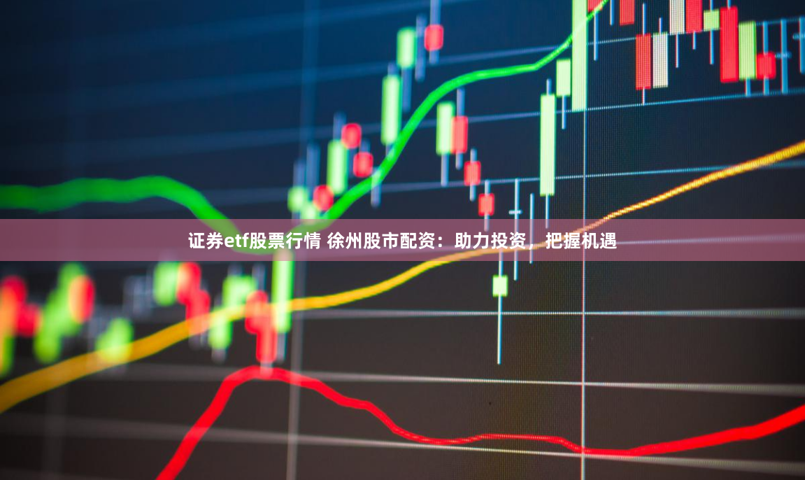 证券etf股票行情 徐州股市配资：助力投资，把握机遇