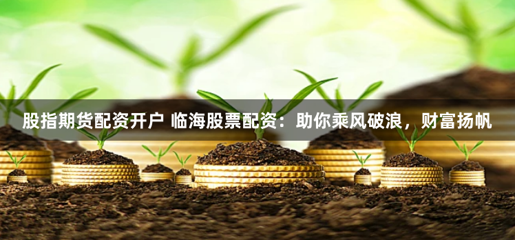 股指期货配资开户 临海股票配资：助你乘风破浪，财富扬帆