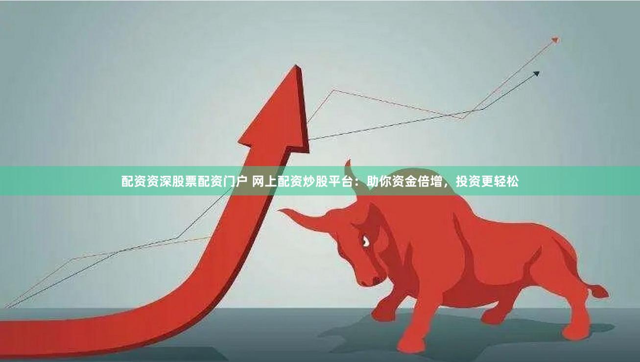 配资资深股票配资门户 网上配资炒股平台：助你资金倍增，投资更轻松