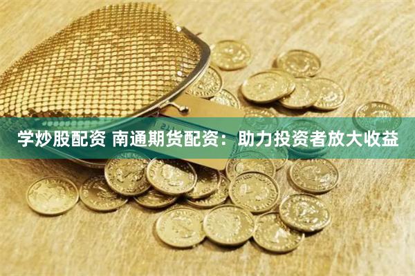 学炒股配资 南通期货配资：助力投资者放大收益