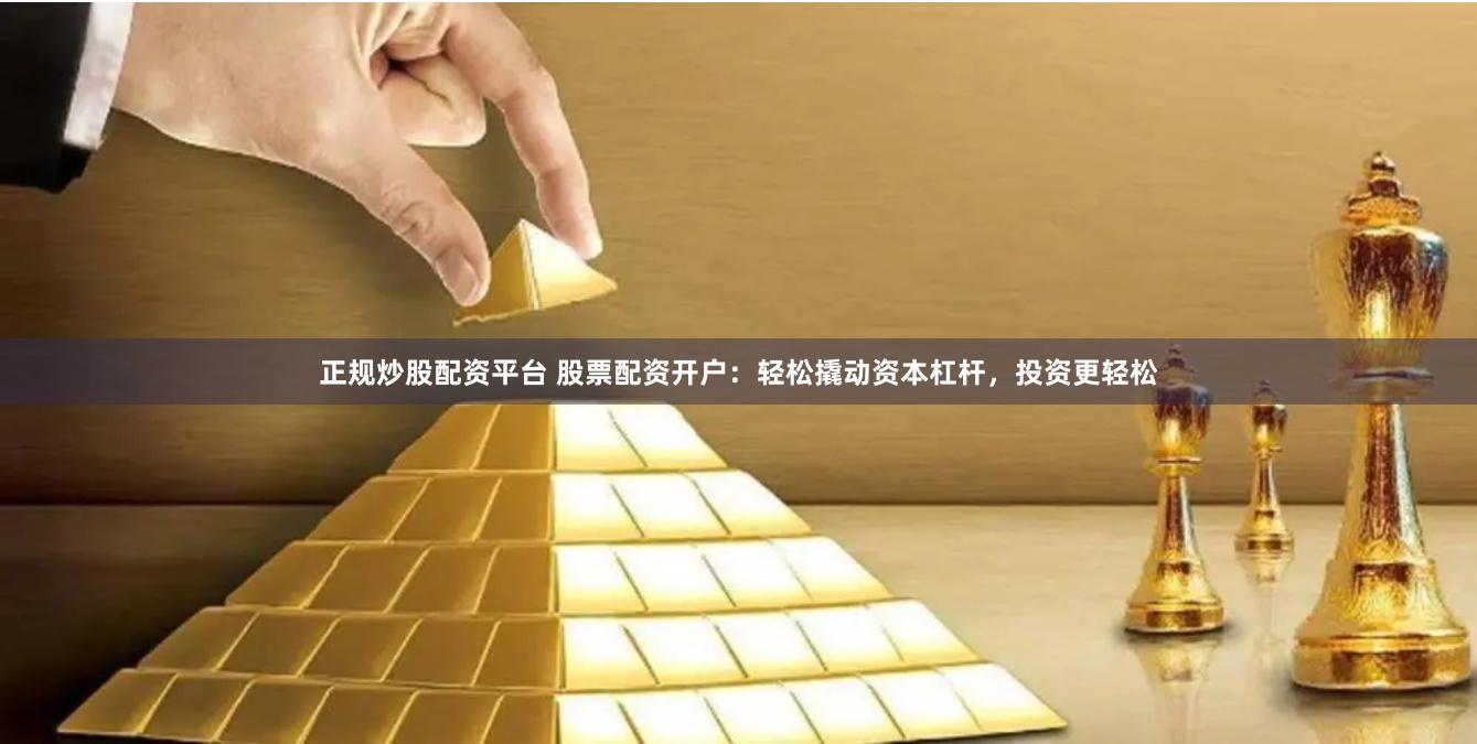 正规炒股配资平台 股票配资开户：轻松撬动资本杠杆，投资更轻松