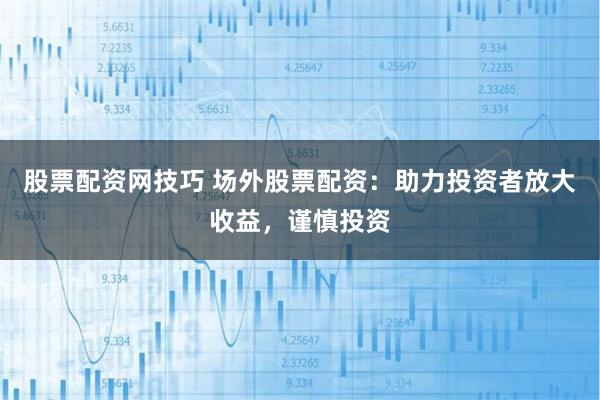 股票配资网技巧 场外股票配资：助力投资者放大收益，谨慎投资