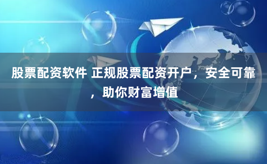 股票配资软件 正规股票配资开户，安全可靠，助你财富增值