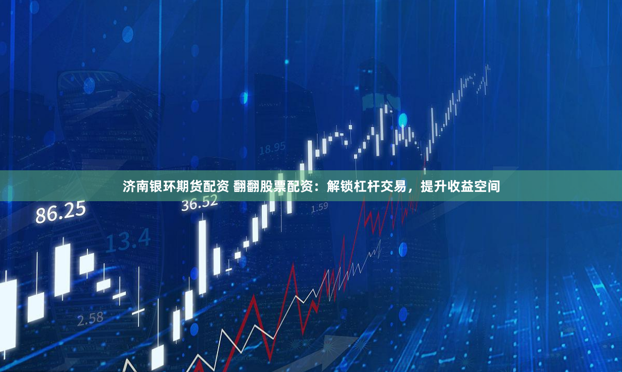 济南银环期货配资 翻翻股票配资：解锁杠杆交易，提升收益空间