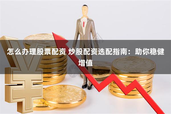 怎么办理股票配资 炒股配资选配指南：助你稳健增值