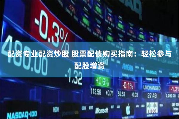 配资专业配资炒股 股票配债购买指南：轻松参与配股增资