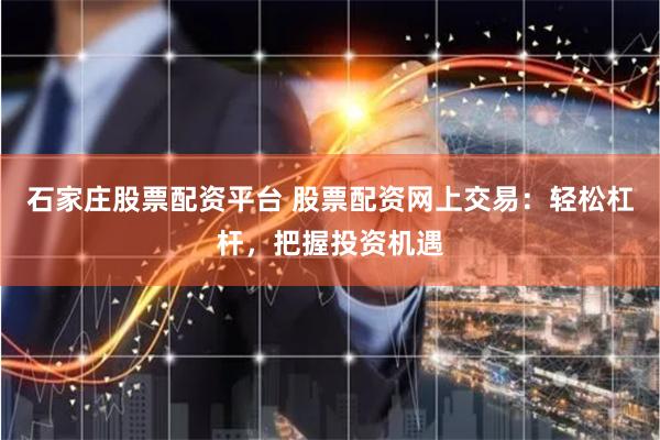 石家庄股票配资平台 股票配资网上交易：轻松杠杆，把握投资机遇