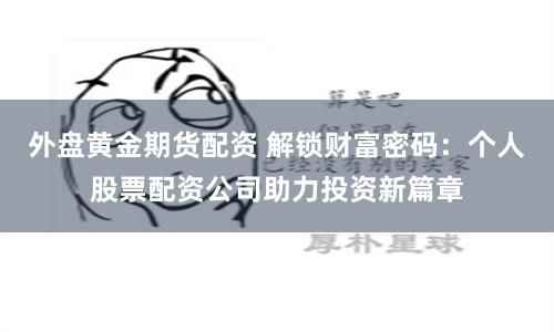 外盘黄金期货配资 解锁财富密码：个人股票配资公司助力投资新篇章
