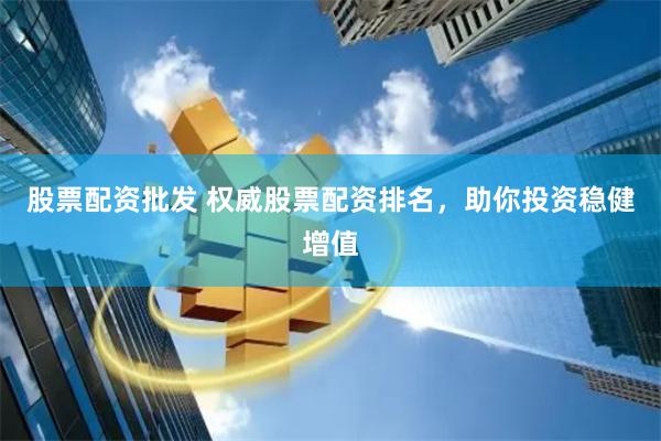 股票配资批发 权威股票配资排名，助你投资稳健增值