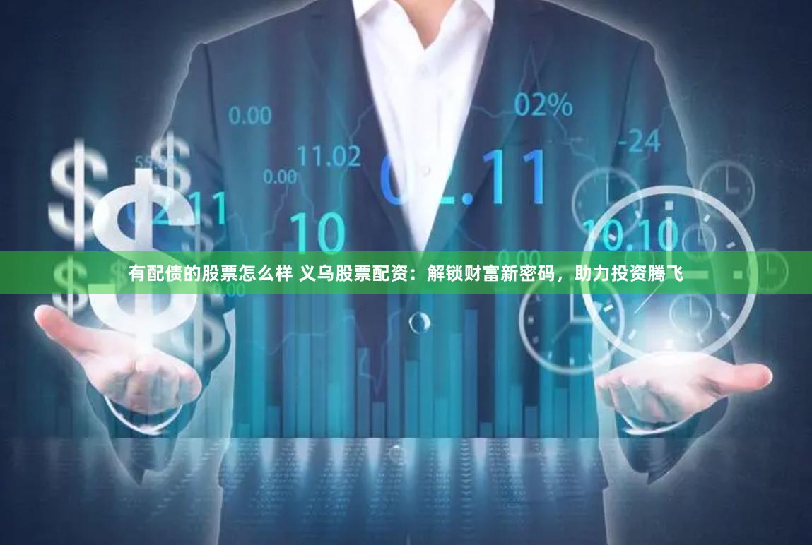 有配债的股票怎么样 义乌股票配资：解锁财富新密码，助力投资腾飞