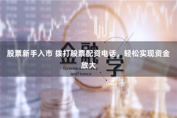 股票新手入市 拨打股票配资电话，轻松实现资金放大